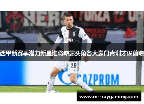 西甲新赛季潜力新星谁将崭露头角各大豪门青训才俊前瞻