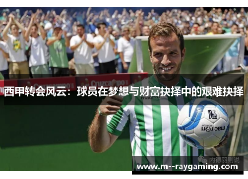 西甲转会风云：球员在梦想与财富抉择中的艰难抉择