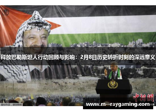 释放巴勒斯坦人行动回顾与影响：2月8日历史转折时刻的深远意义
