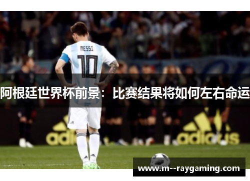 阿根廷世界杯前景：比赛结果将如何左右命运