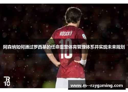 阿森纳如何通过罗西基的任命重塑体育管理体系并实现未来规划