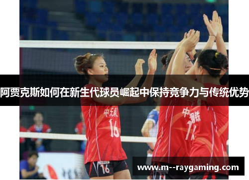 阿贾克斯如何在新生代球员崛起中保持竞争力与传统优势