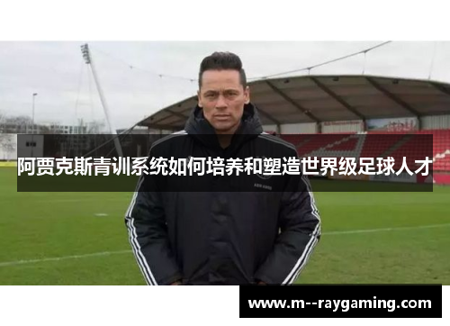 阿贾克斯青训系统如何培养和塑造世界级足球人才