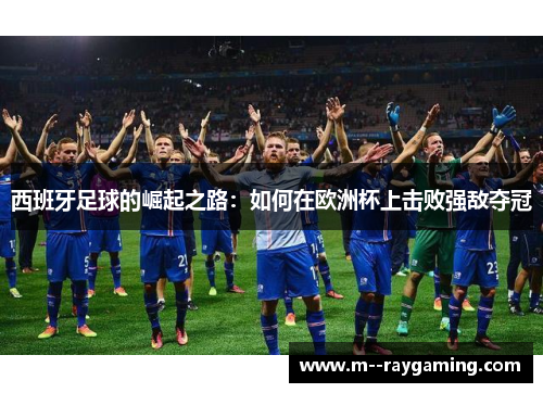 西班牙足球的崛起之路：如何在欧洲杯上击败强敌夺冠