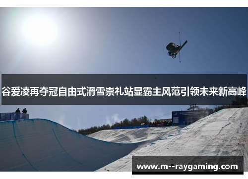 谷爱凌再夺冠自由式滑雪崇礼站显霸主风范引领未来新高峰