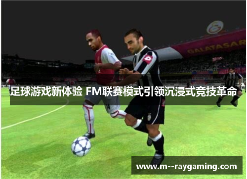 足球游戏新体验 FM联赛模式引领沉浸式竞技革命