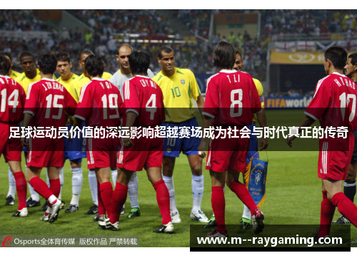 足球运动员价值的深远影响超越赛场成为社会与时代真正的传奇