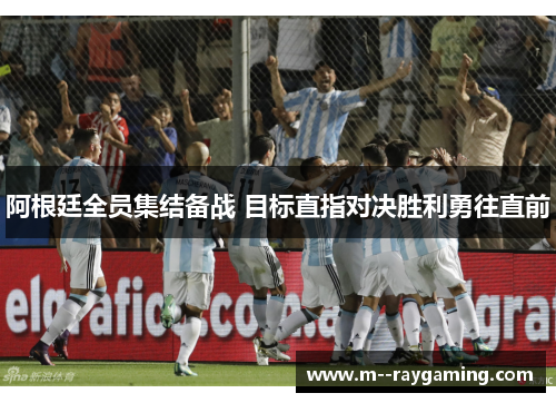 阿根廷全员集结备战 目标直指对决胜利勇往直前