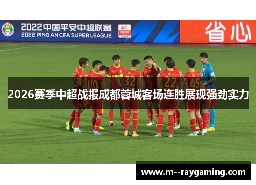 2026赛季中超战报成都蓉城客场连胜展现强劲实力