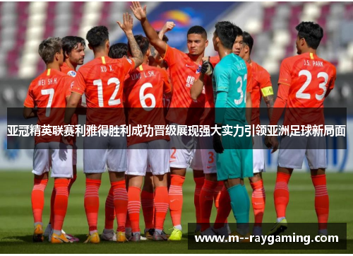亚冠精英联赛利雅得胜利成功晋级展现强大实力引领亚洲足球新局面