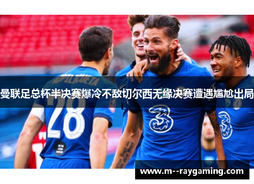 曼联足总杯半决赛爆冷不敌切尔西无缘决赛遭遇尴尬出局