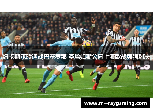 纽卡斯尔联迎战巴塞罗那 圣詹姆斯公园上演欧战强强对决