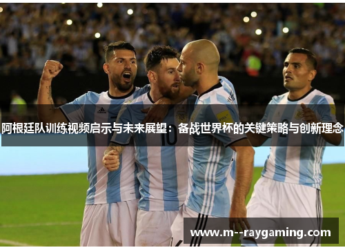 阿根廷队训练视频启示与未来展望：备战世界杯的关键策略与创新理念