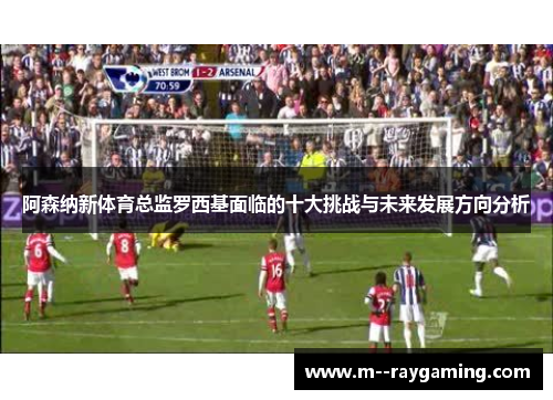 阿森纳新体育总监罗西基面临的十大挑战与未来发展方向分析