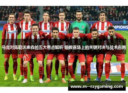 马竞对阵勒沃库森的五大看点解析 细数赛场上的关键对决与战术布局