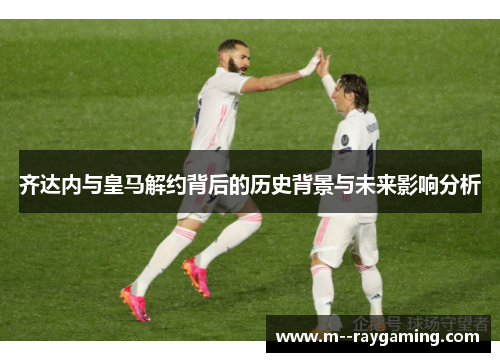 齐达内与皇马解约背后的历史背景与未来影响分析