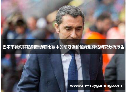 巴尔韦德对阵热刺欧协联比赛中的防守端价值深度评估研究分析报告