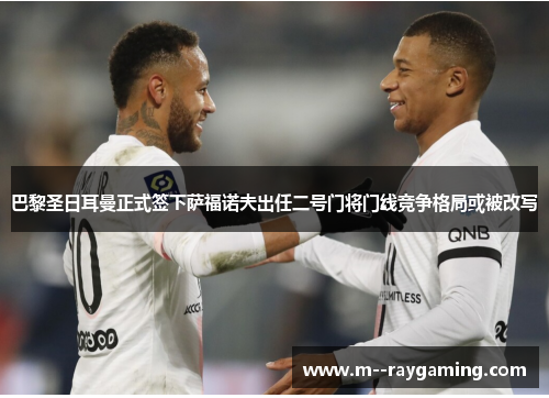 巴黎圣日耳曼正式签下萨福诺夫出任二号门将门线竞争格局或被改写