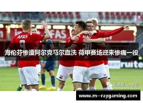 海伦芬惨遭阿尔克马尔血洗 荷甲赛场迎来惨痛一役