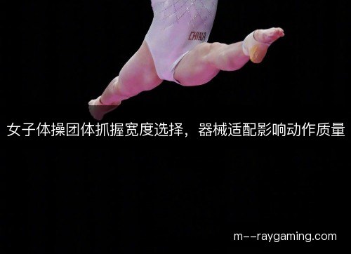 女子体操团体抓握宽度选择，器械适配影响动作质量